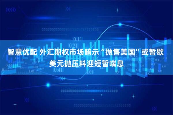 智慧优配 外汇期权市场暗示“抛售美国”或暂歇 美元抛压料迎短暂喘息