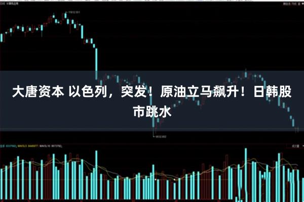 大唐资本 以色列，突发！原油立马飙升！日韩股市跳水