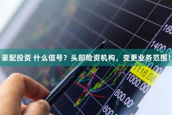 豪配投资 什么信号？头部险资机构，变更业务范围！