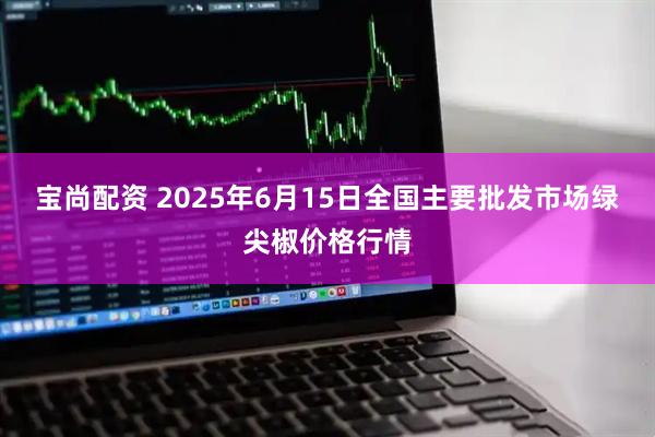 宝尚配资 2025年6月15日全国主要批发市场绿尖椒价格行情