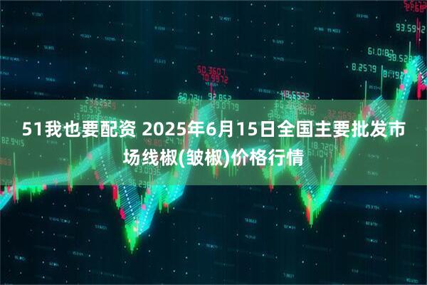 51我也要配资 2025年6月15日全国主要批发市场线椒(皱椒)价格行情