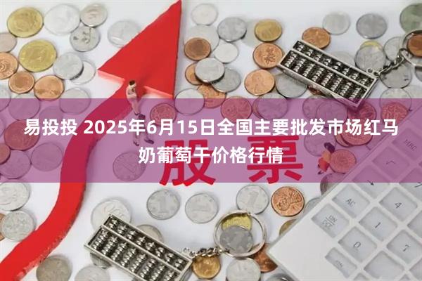 易投投 2025年6月15日全国主要批发市场红马奶葡萄干价格行情