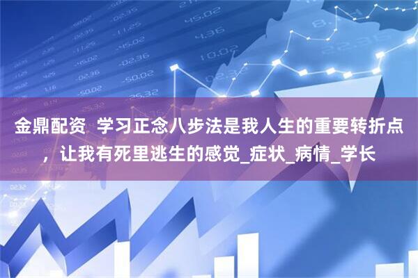 金鼎配资  学习正念八步法是我人生的重要转折点，让我有死里逃生的感觉_症状_病情_学长
