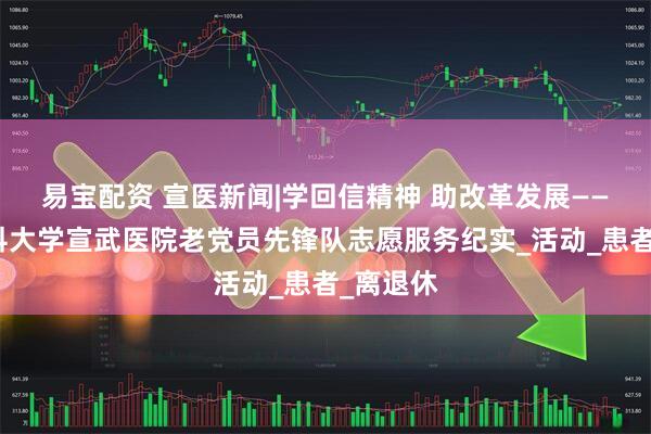 易宝配资 宣医新闻|学回信精神 助改革发展——首都医科大学宣武医院老党员先锋队志愿服务纪实_活动_患者_离退休