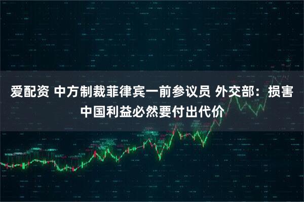 爱配资 中方制裁菲律宾一前参议员 外交部：损害中国利益必然要付出代价
