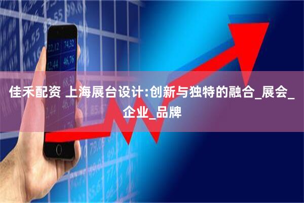 佳禾配资 上海展台设计:创新与独特的融合_展会_企业_品牌