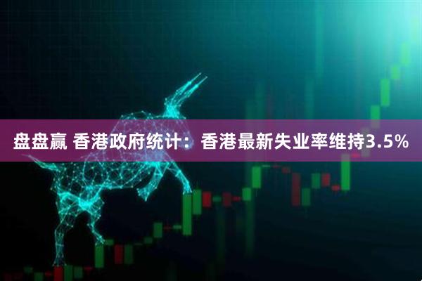 盘盘赢 香港政府统计：香港最新失业率维持3.5%