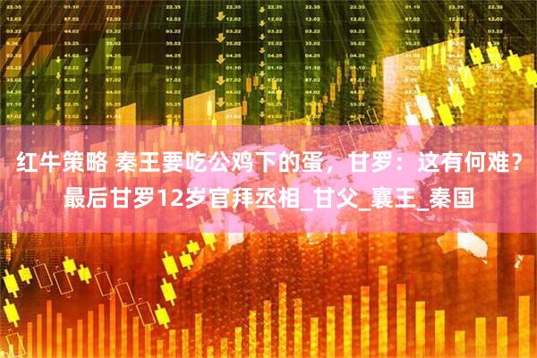 红牛策略 秦王要吃公鸡下的蛋，甘罗：这有何难？最后甘罗12岁官拜丞相_甘父_襄王_秦国