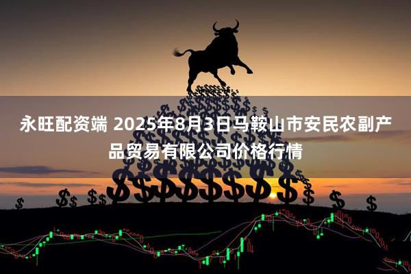 永旺配资端 2025年8月3日马鞍山市安民农副产品贸易有限公司价格行情