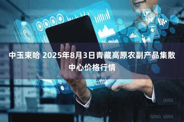 中玉束哈 2025年8月3日青藏高原农副产品集散中心价格行情