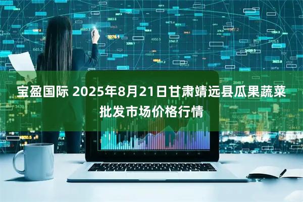宝盈国际 2025年8月21日甘肃靖远县瓜果蔬菜批发市场价格行情