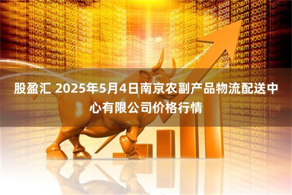 股盈汇 2025年5月4日南京农副产品物流配送中心有限公司价格行情