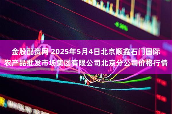 金股配资网 2025年5月4日北京顺鑫石门国际农产品批发市场集团有限公司北京分公司价格行情