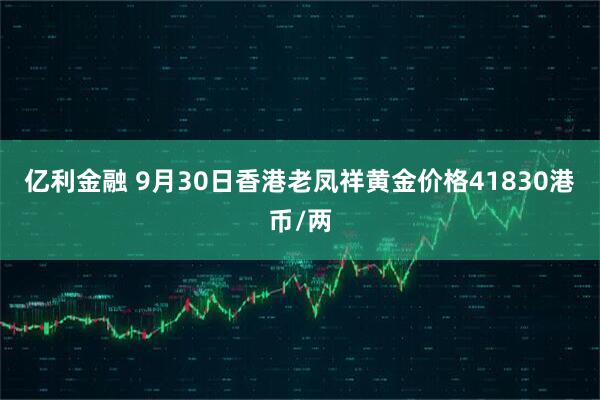 亿利金融 9月30日香港老凤祥黄金价格41830港币/两