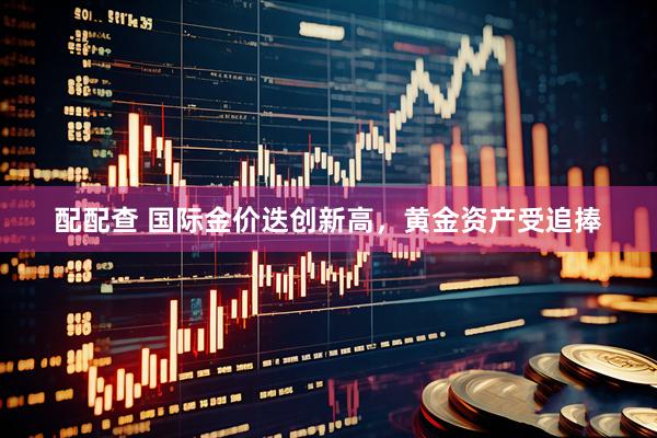 配配查 国际金价迭创新高,黄金资产受追捧