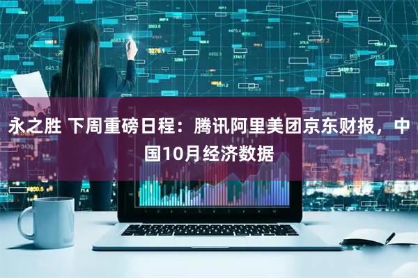永之胜 下周重磅日程：腾讯阿里美团京东财报，中国10月经济数据