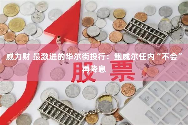 威力财 最激进的华尔街投行：鲍威尔任内“不会”再降息