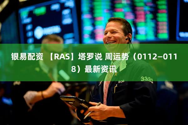 银易配资 【RAS】塔罗说 周运势（0112—0118）最新资讯