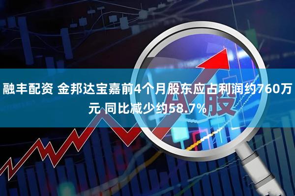 融丰配资 金邦达宝嘉前4个月股东应占利润约760万元 同比减少约58.7%