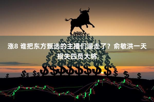 涨8 谁把东方甄选的主播们逼走了？俞敏洪一天损失四员大将