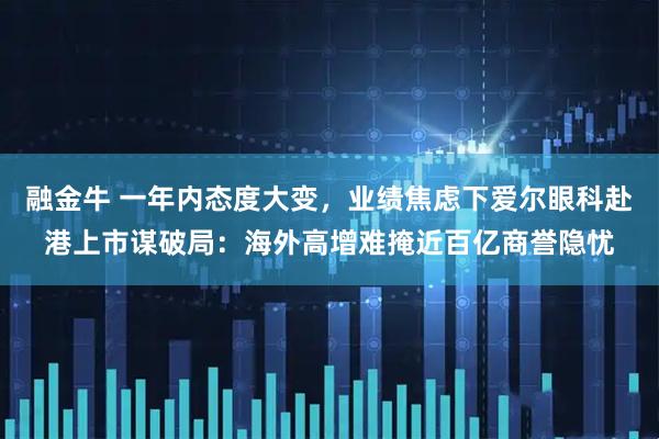 融金牛 一年内态度大变，业绩焦虑下爱尔眼科赴港上市谋破局：海外高增难掩近百亿商誉隐忧